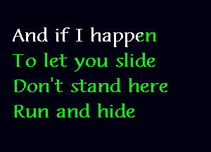 And ifI happen
To let you slide

Don't stand here
Run and hide