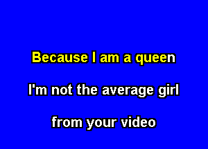 Because I am a queen

I'm not the average girl

from your video