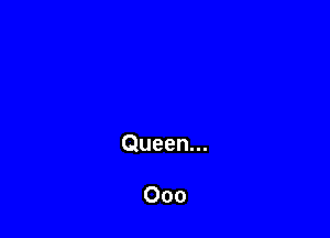 Queen...

000