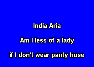 India Aria

Am I less of a lady

if I don't wear panty hose