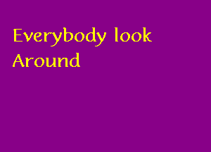 Everybody look
Around