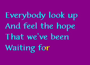 Everybody look up
And feel the hope

That we've been
Waiting for