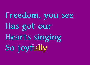 Freedom, you see
Has got our

Hearts singing
So joyfully