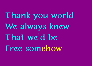 Thank you world
We always knew

That we'd be
Free somehow