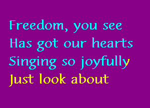 Freedom, you see
Has got our hearts

Singing so joyfully
Just look about
