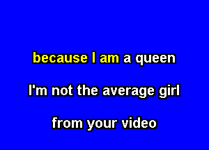 because I am a queen

I'm not the average girl

from your video