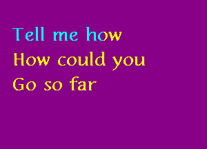 Tell me how
How could you

Go so far