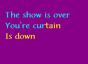 The show is over
You're curtain

Is down