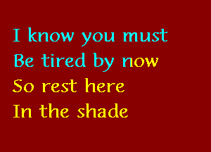 I know you must
Be tired by now

50 rest here
In the shade
