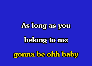As long as you

belong to me

gonna be ohh baby