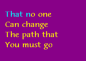 That no one
Can change

The path that
You must go