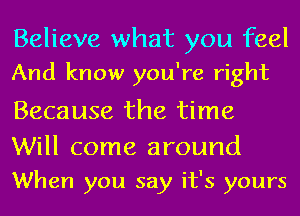 Believe what you feel
And know you're right

Because the time

Will come around
When you say it's yours