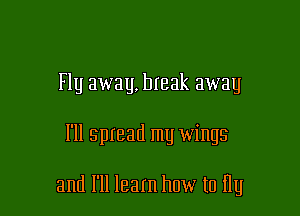 Flu away, break away

111 sptead my wings

and I'll learn how to Hy