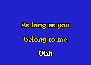 As long as you

belong to me

Ohh