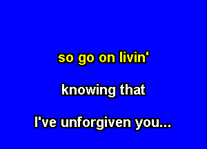 so go on livin'

knowing that

I've unforgiven you...