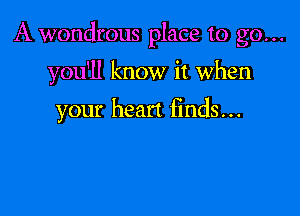 A wondrous place to go...

yodll know it when
your hean finds...