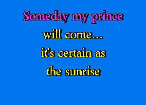 Someday my prince

will come...
ifs certain as

the sunrise