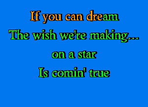 If you can dream

The wish we're making...

on a star

Is comin' tme