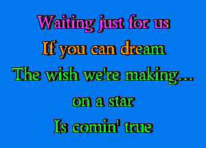 Waiting just for us

If you can dream

The wish we're making...

on a star

Is comirf true