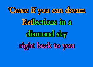 1Cause if you can dream

Reflections in a

diamond sky

right back to you