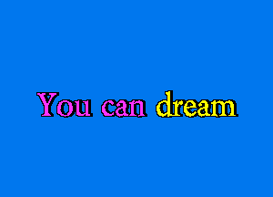 You can dream