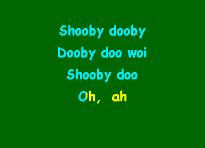 Shooby dooby
Dooby doo woi

Shooby doo
Oh, ah