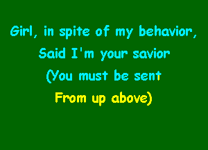 Girl, in spite of my behavior,

Said I'm your savior
(You must be seen?
From up above)