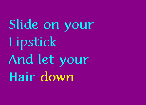 Slide on your
Lipstick

And let your
Hair down