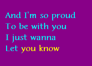 And I'm so proud
To be with you

I just wanna
Let you know