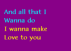 And all that I
Wanna do

I wanna make
Love to you