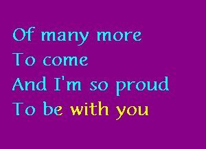 Of many more
To come

And I'm so proud
To be with you