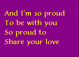 And I'm so proud
To be with you

So proud to
Share your love