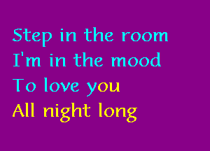 Step in the room
I'm in the mood

To love you
All night long