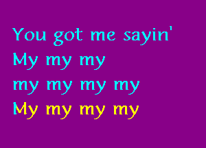 You got me sayin'
My my my

my my my my
My my my my