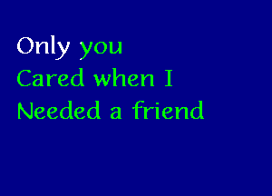 Only you
Cared when I

Needed 3 friend