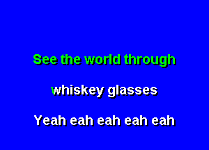 See the world through

whiskey glasses

Yeah eah eah eah eah