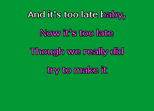 And it's too late baby,

Now it's too late
Though we really did

try to make it