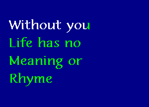 Without you
Life has no

Meaning or
Rhyme