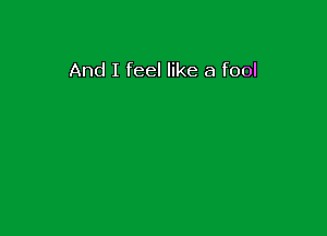 And I feel like a fool