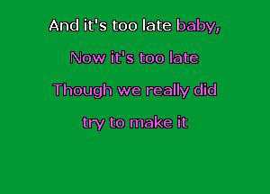 And it's too late baby,

Now it's too late
Though we really did

try to make it