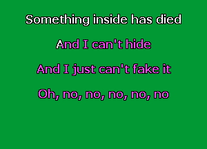 Something inside has died
And I can't hide

And I just can't fake it

Oh, no, no, no, no, no