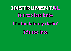 INSTRUMENTAL

It's too late baby

It's too late my darlin'

It's too late