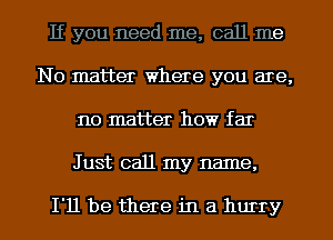 If you need me, call me
No matter where you are,
no matter how far
J ust call my name.

I'll be there in a hurry