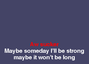 Maybe someday P be strong
maybe it won,t be long