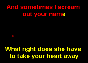 And sometimes I scream
out your name

C

What right does she have
to take your heart away