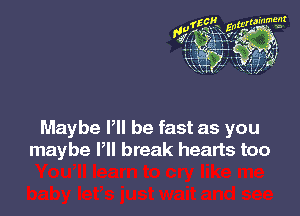 Maybe I'll be fast as you
maybe Pll break hearts too