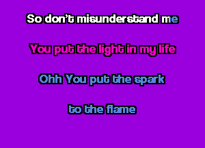 80 down misunderstand me

Ohh You put the spark

to the flame