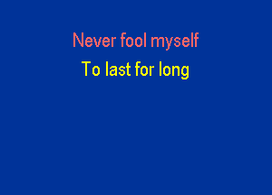 Never fool myself

To last for long