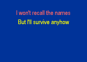 I won't recall the names

But I'll survive anyhow