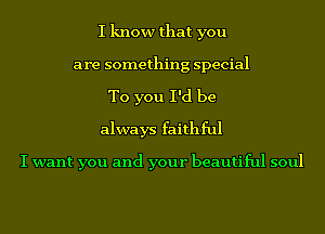 I know that you
are something special
To you I'd be
always faithful

I want you and your beautiful soul
